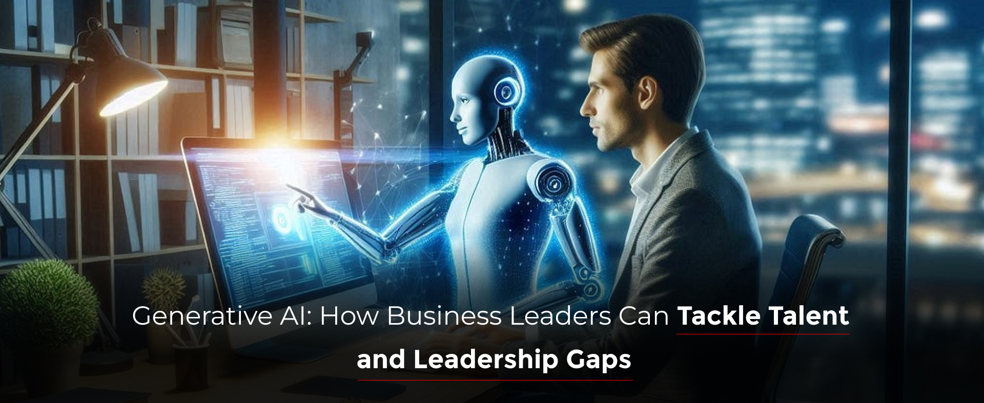 Generative AI: How Business Leaders Can Tackle Talent  and Leadership Gaps
